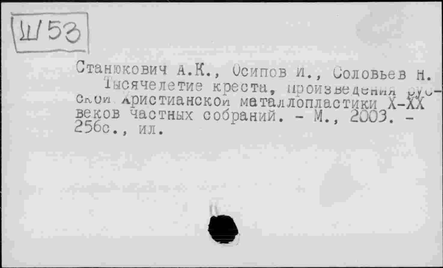 ﻿Станюкович а.К., Осипов и., Соловьев н.
Тысячелетие креста, ІфОИЗвеДсппл и1-Сл.ии христианской металлопластики Х-ал веков частных собраний. - М., 2003. -256с., ил.